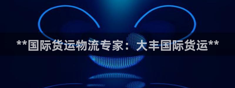 尊龙凯时人生就是搏平台：**国际货运物流专家：大丰国际货