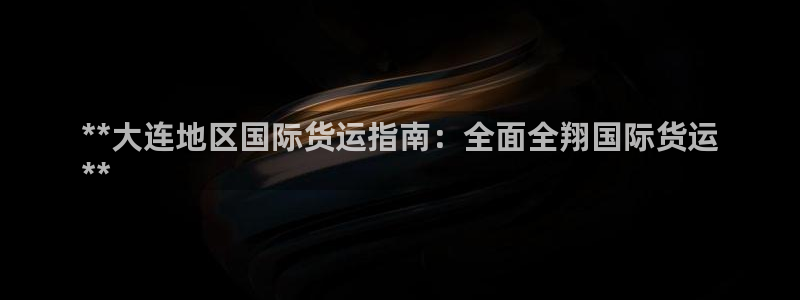 尊龙凯时人生就是博·(中国)官网：**大连地区国际货运指