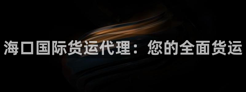 尊龙凯时法充十万返现多少：海口国际货运代理：您的全面货运