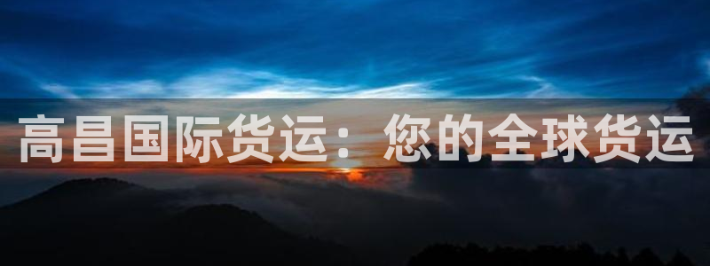 尊龙凯时登陆入口：高昌国际货运：您的全球货运