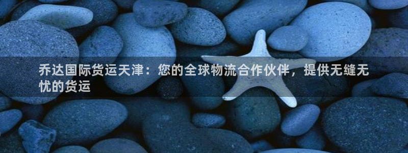 尊龙d88平台登录：乔达国际货运天津：您的全球物流合作伙