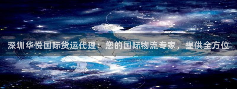 尊龙凯时正规吗：深圳华悦国际货运代理：您的国际物流专家，