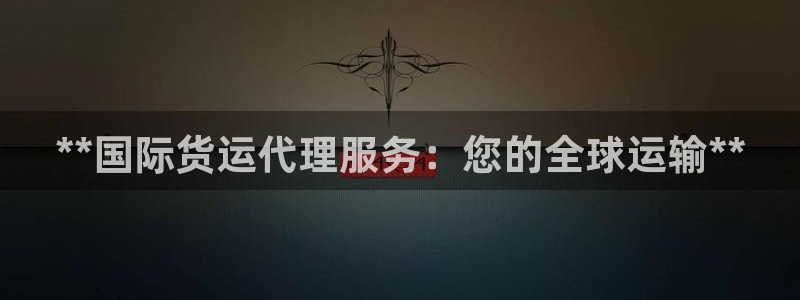 尊龙凯时充十万返现多少：**国际货运代理服务：您的全球运