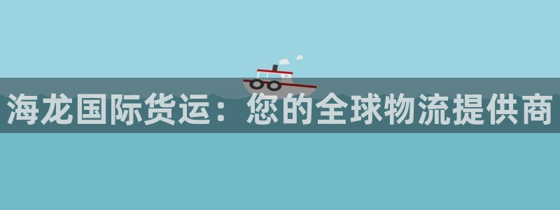 尊龙凯时新闻：海龙国际货运：您的全球物流提供商