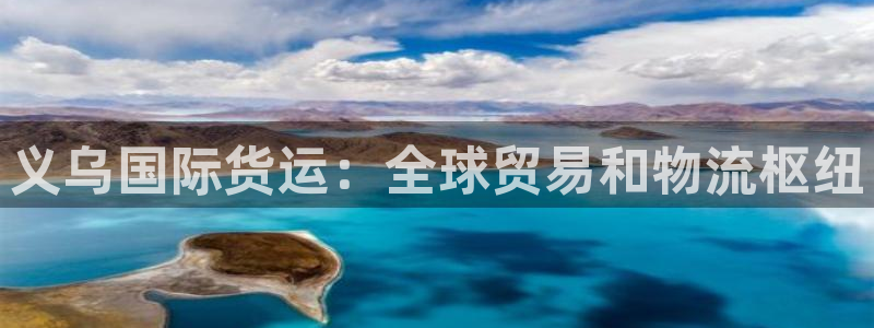 尊龙d88皆选ag发财网：义乌国际货运：全球贸易和物流枢