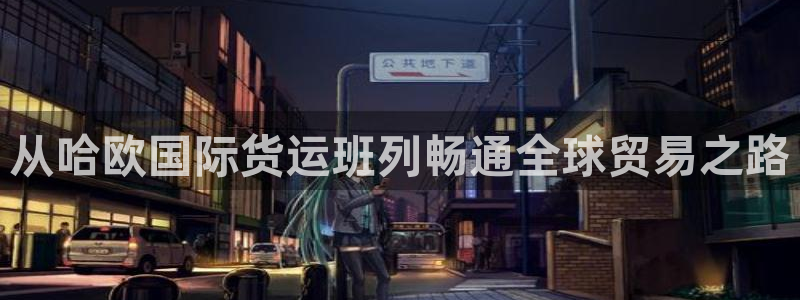 尊龙凯时提现不了：从哈欧国际货运班列畅通全球贸易之路