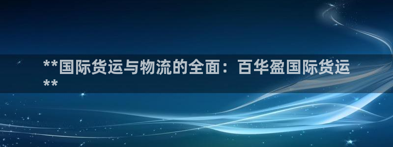尊龙d88平台：**国际货运与物流的全面：百华盈国际货运