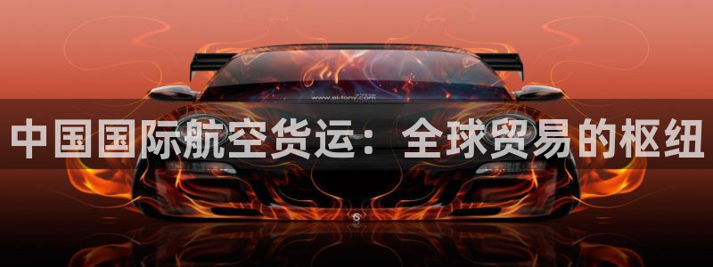 尊龙凯时ag旗舰厅官方网站：中国国际航空货运：全球贸易的