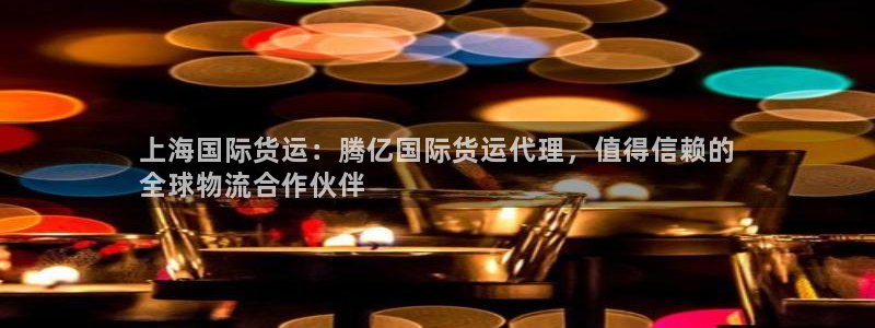 尊龙 6：上海国际货运：腾亿国际货运代理，值得信赖的
全
