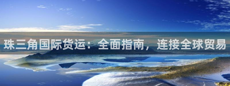 尊龙凯时代理佣金发不发：珠三角国际货运：全面指南，连接全