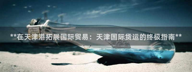 尊龙凯时人生就博官网登录：**在天津港拓展国际贸易：天津