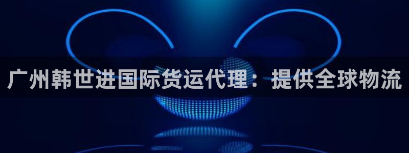 尊龙凯时不给提款：广州韩世进国际货运代理：提供全球物流