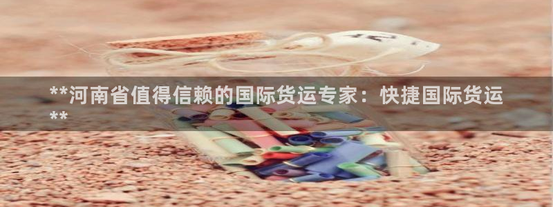 尊龙凯时官网正规吗：**河南省值得信赖的国际货运专家：快