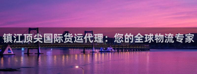 尊龙凯时可以提现吗：镇江顶尖国际货运代理：您的全球物流专